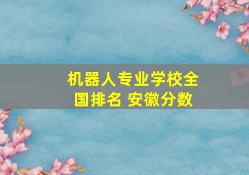 机器人专业学校全国排名 安徽分数